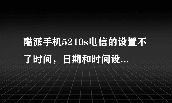 酷派手机5210s电信的设置不了时间，日期和时间设置那里的自动打钩，淡灰色的，而且他的日期也不准，求解