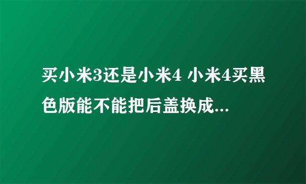 买小米3还是小米4 小米4买黑色版能不能把后盖换成白色 如果换了和白色版的外观一样吗