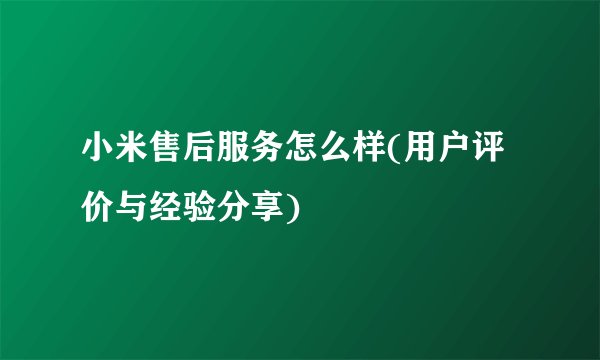 小米售后服务怎么样(用户评价与经验分享)