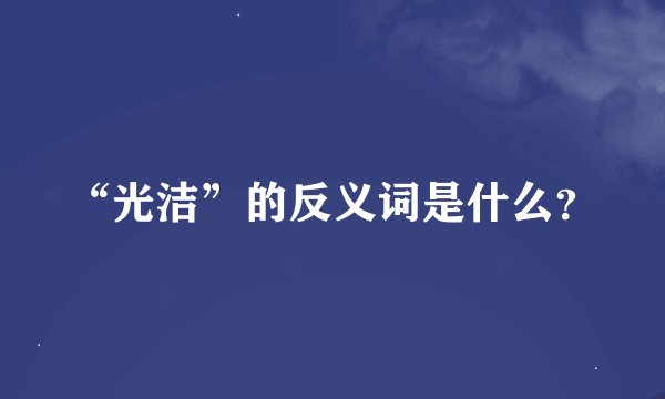 “光洁”的反义词是什么？