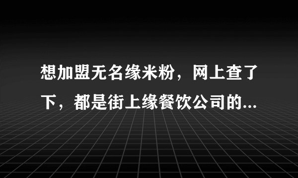 想加盟无名缘米粉，网上查了下，都是街上缘餐饮公司的信息，但百度百科却又说米粉是08年由启航餐饮开发的