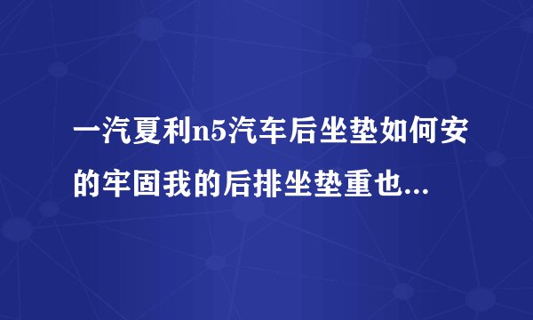 一汽夏利n5汽车后坐垫如何安的牢固我的后排坐垫重也安装不牢固，请教各位高手指点