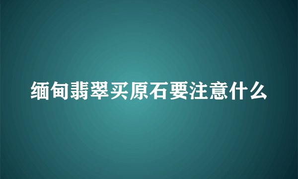 缅甸翡翠买原石要注意什么