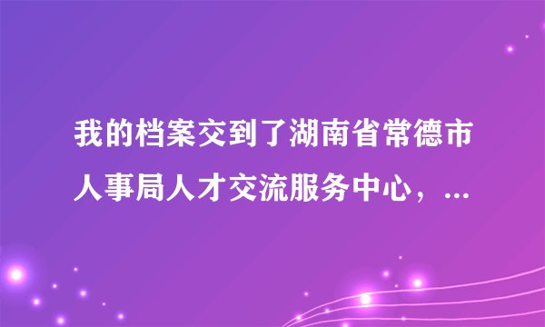 我的档案交到了湖南省常德市人事局人才交流服务中心，我怎么来查，好像查不到