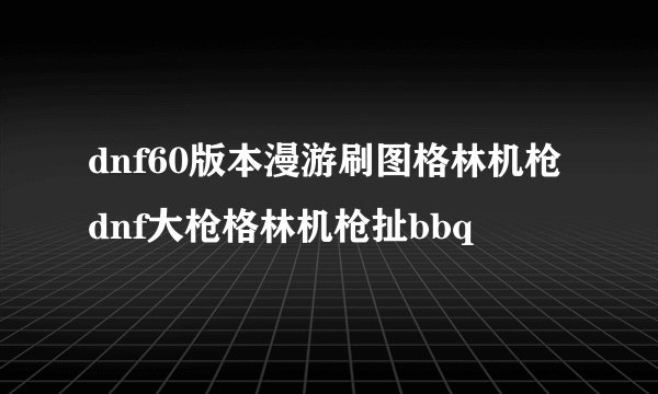 dnf60版本漫游刷图格林机枪dnf大枪格林机枪扯bbq