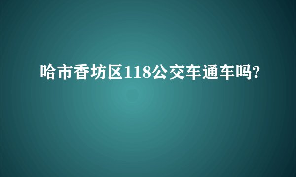 哈市香坊区118公交车通车吗?