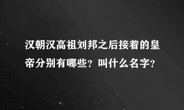 汉朝汉高祖刘邦之后接着的皇帝分别有哪些?叫什么名字?
