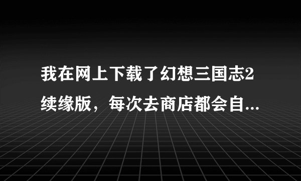 我在网上下载了幻想三国志2续缘版，每次去商店都会自动弹出来，下的补丁每次都不对。谁有补