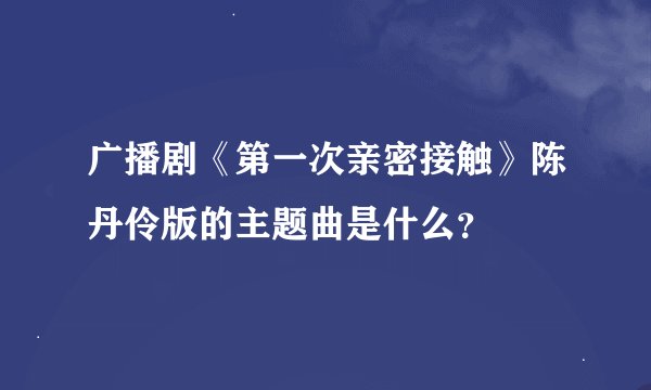 广播剧《第一次亲密接触》陈丹伶版的主题曲是什么？
