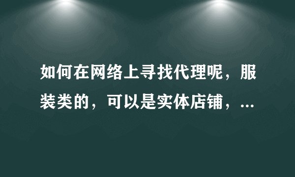 如何在网络上寻找代理呢，服装类的，可以是实体店铺，可以是网络店铺，