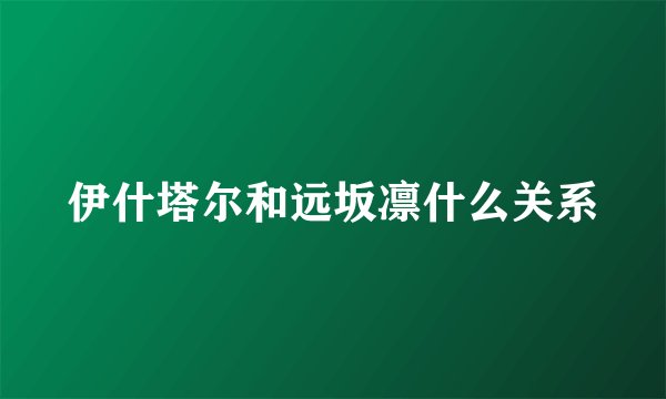 伊什塔尔和远坂凛什么关系