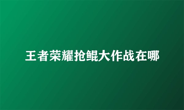 王者荣耀抢鲲大作战在哪