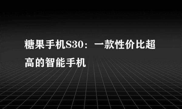 糖果手机S30：一款性价比超高的智能手机
