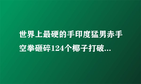 世界上最硬的手印度猛男赤手空拳砸碎124个椰子打破世界纪录