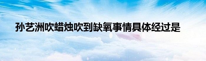 孙艺洲吹蜡烛吹到缺氧事情具体经过是