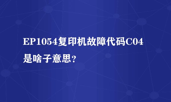 EP1054复印机故障代码C04是啥子意思？