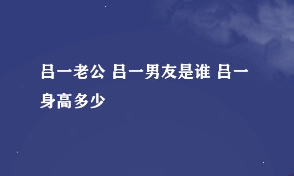 吕一老公 吕一男友是谁 吕一身高多少