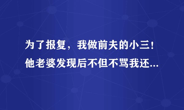 为了报复，我做前夫的小三！他老婆发现后不但不骂我还求我收回他！