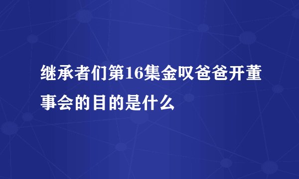 继承者们第16集金叹爸爸开董事会的目的是什么