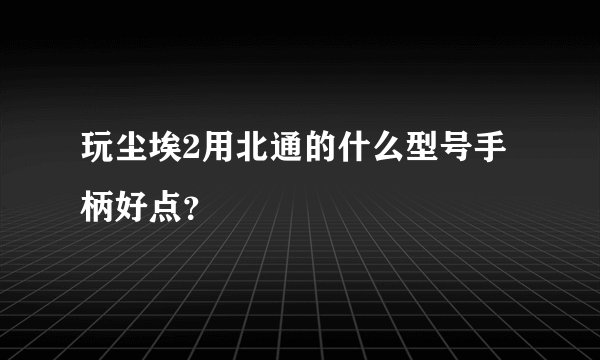玩尘埃2用北通的什么型号手柄好点？