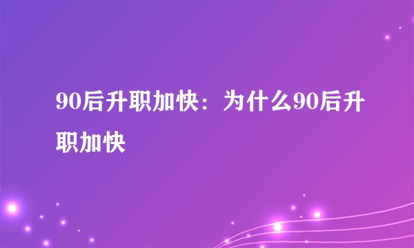 90后升职加快：为什么90后升职加快