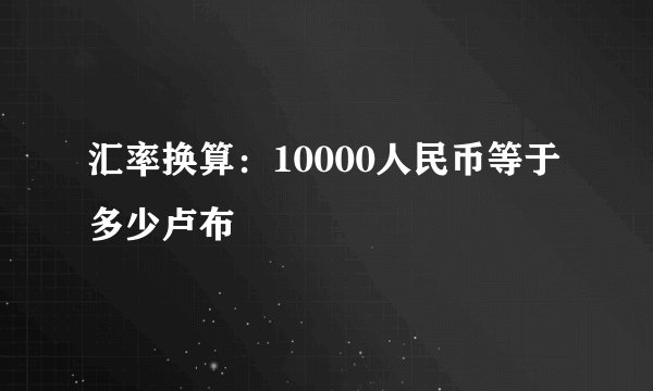 汇率换算：10000人民币等于多少卢布