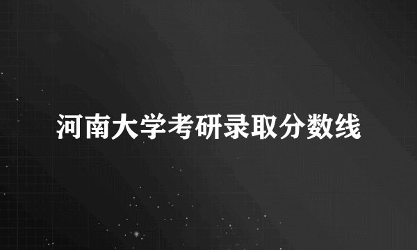 河南大学考研录取分数线