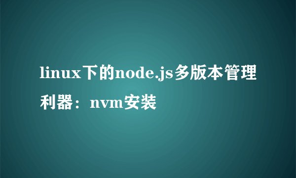 linux下的node.js多版本管理利器：nvm安装