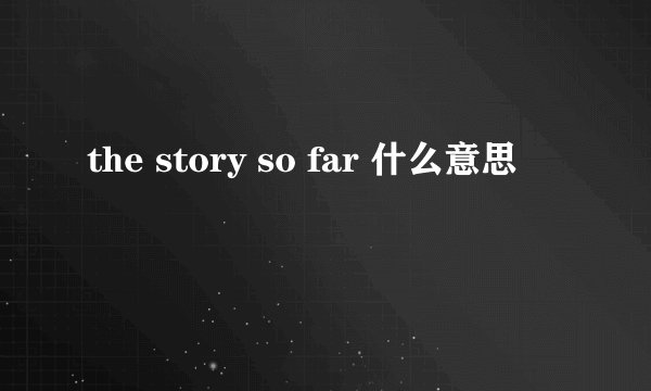 the story so far 什么意思