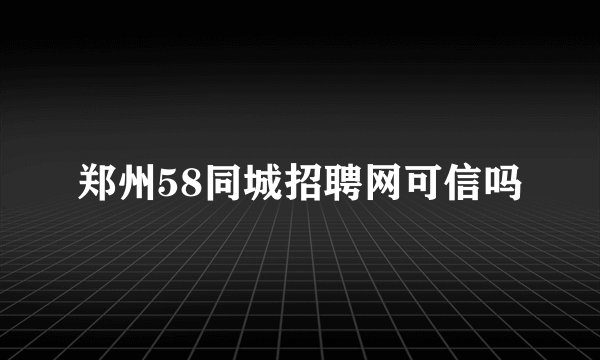 郑州58同城招聘网可信吗