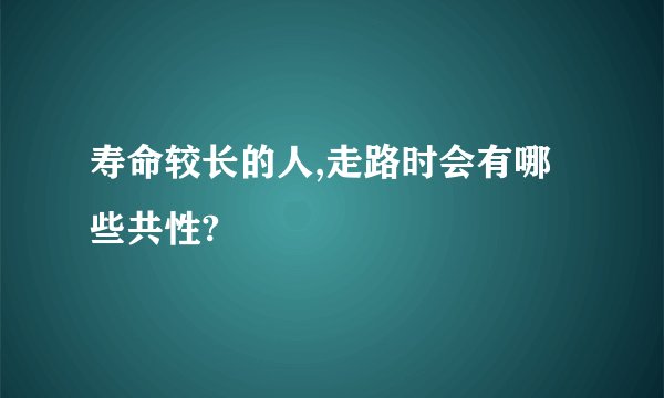 寿命较长的人,走路时会有哪些共性?