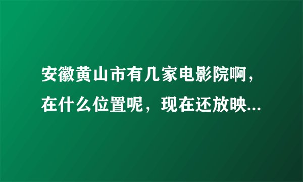 安徽黄山市有几家电影院啊，在什么位置呢，现在还放映新片子吗，规模怎么样啊？