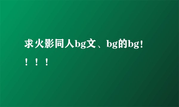 求火影同人bg文、bg的bg！！！！