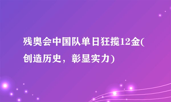 残奥会中国队单日狂揽12金(创造历史，彰显实力)
