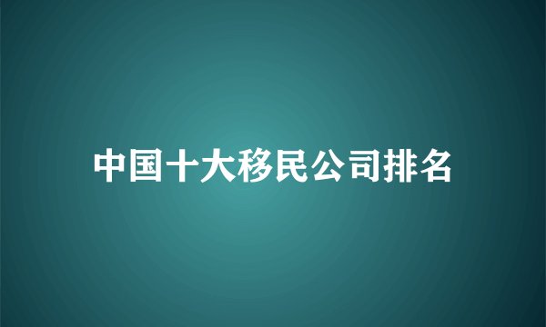 中国十大移民公司排名