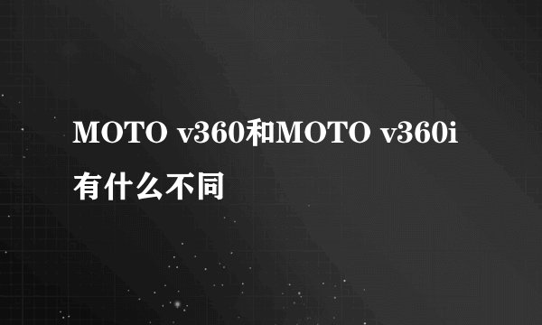 MOTO v360和MOTO v360i 有什么不同