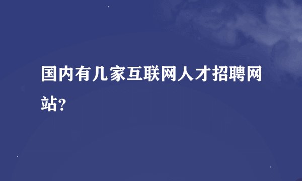 国内有几家互联网人才招聘网站？