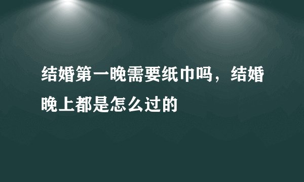 结婚第一晚需要纸巾吗，结婚晚上都是怎么过的