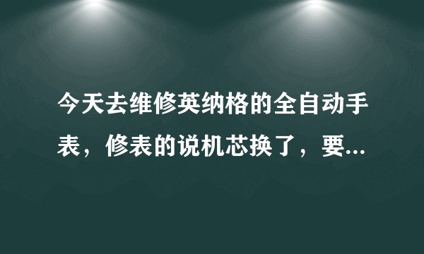 今天去维修英纳格的全自动手表，修表的说机芯换了，要了我400，我是不是被坑了？麻烦懂表的回答一下！谢谢