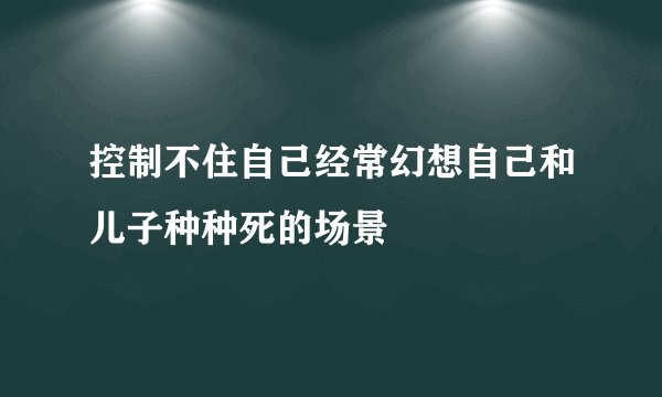 控制不住自己经常幻想自己和儿子种种死的场景