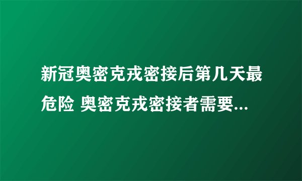 新冠奥密克戎密接后第几天最危险 奥密克戎密接者需要隔离几天