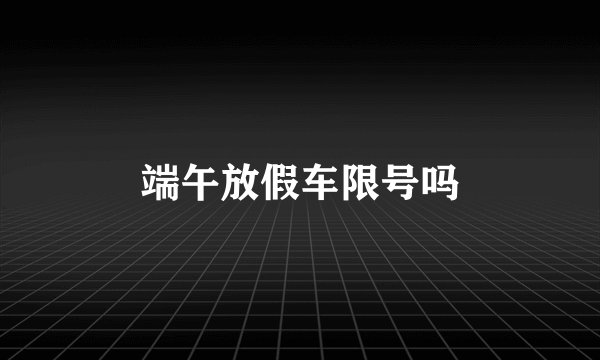 端午放假车限号吗