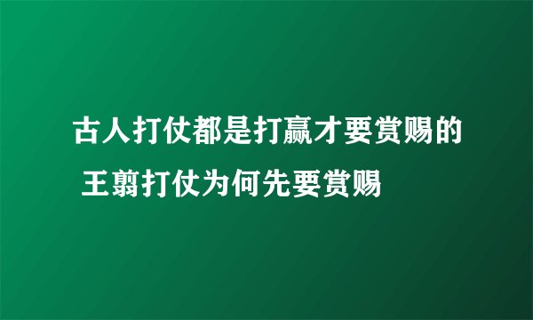 古人打仗都是打赢才要赏赐的 王翦打仗为何先要赏赐