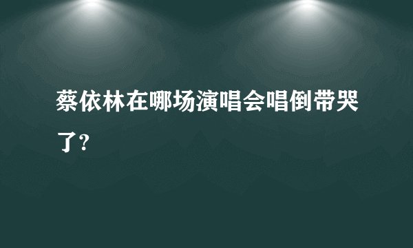 蔡依林在哪场演唱会唱倒带哭了?