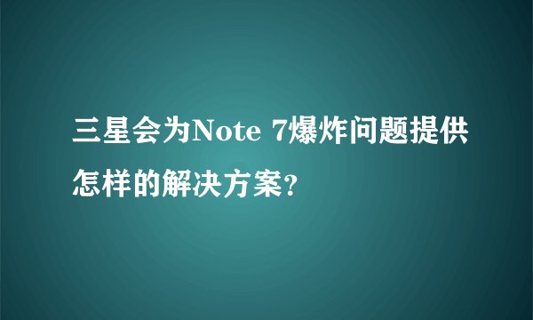三星会为Note 7爆炸问题提供怎样的解决方案？