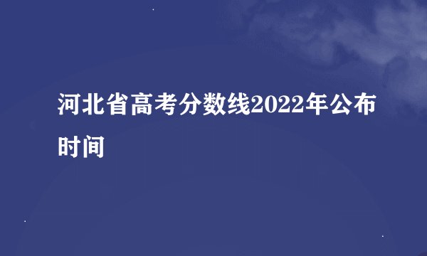 河北省高考分数线2022年公布时间