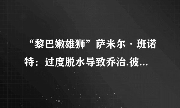 “黎巴嫩雄狮”萨米尔·班诺特：过度脱水导致乔治.彼德森的死亡