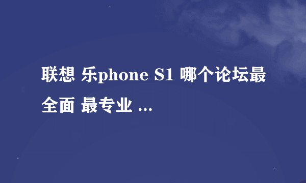 联想 乐phone S1 哪个论坛最全面 最专业 比较牛! 刷机 美化!