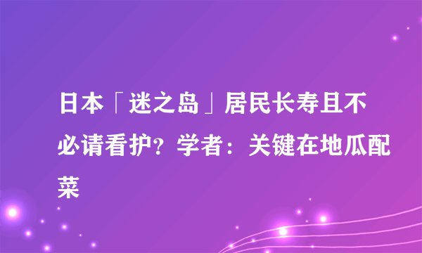 日本「迷之岛」居民长寿且不必请看护？学者：关键在地瓜配菜