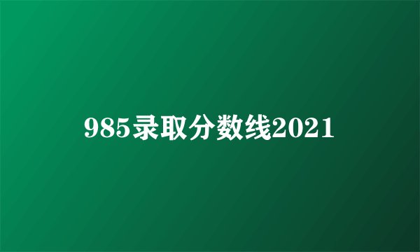 985录取分数线2021